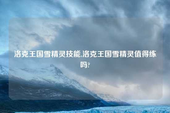 洛克王国雪精灵技能,洛克王国雪精灵值得练吗?