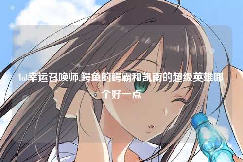 lol幸运召唤师,鳄鱼的鳄霸和凯南的超级英雄哪个好一点