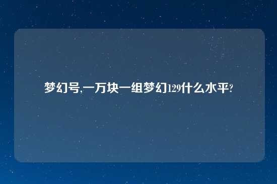 梦幻号,一万块一组梦幻129什么水平?