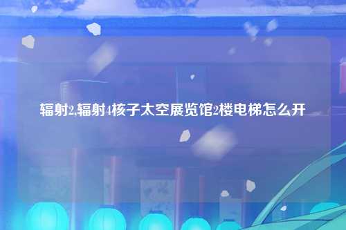 辐射2,辐射4核子太空展览馆2楼电梯怎么开