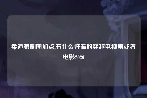 柔道家刷图加点,有什么好看的穿越电视剧或者电影2020