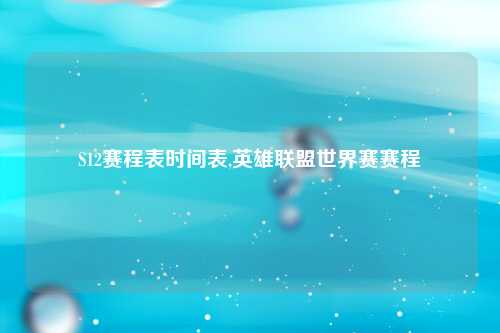 S12赛程表时间表,英雄联盟世界赛赛程