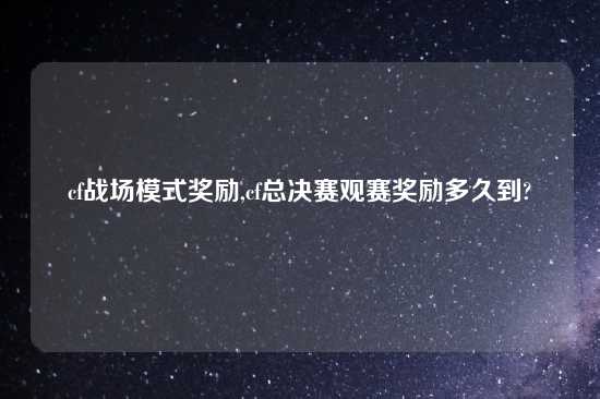 cf战场模式奖励,cf总决赛观赛奖励多久到?