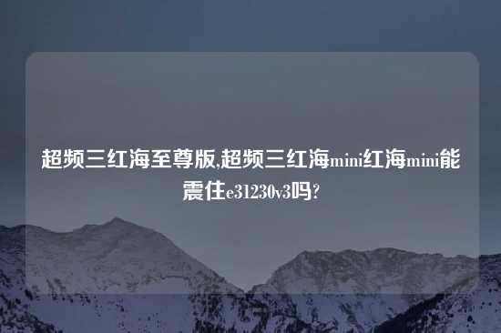 超频三红海至尊版,超频三红海mini红海mini能震住e31230v3吗?