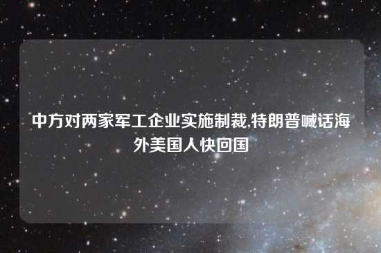 中方对两家军工企业实施制裁,特朗普喊话海外美国人快回国