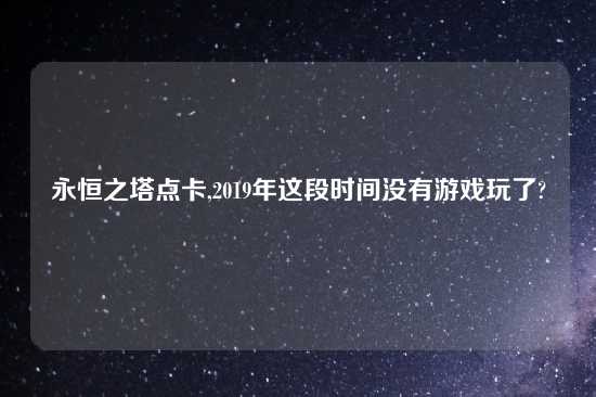 永恒之塔点卡,2019年这段时间没有游戏玩了?