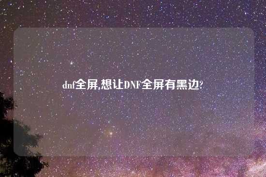 dnf全屏,想让DNF全屏有黑边?