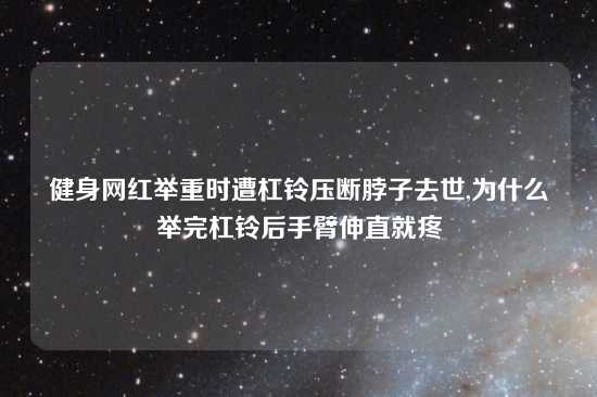 健身网红举重时遭杠铃压断脖子去世,为什么举完杠铃后手臂伸直就疼