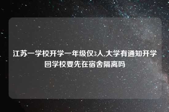 江苏一学校开学一年级仅3人,大学有通知开学回学校要先在宿舍隔离吗