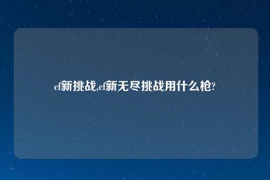 cf新挑战,cf新无尽挑战用什么枪?