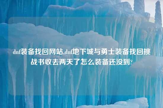 dnf装备找回网站,dnf地下城与勇士装备找回挑战书收去两天了怎么装备还没到?