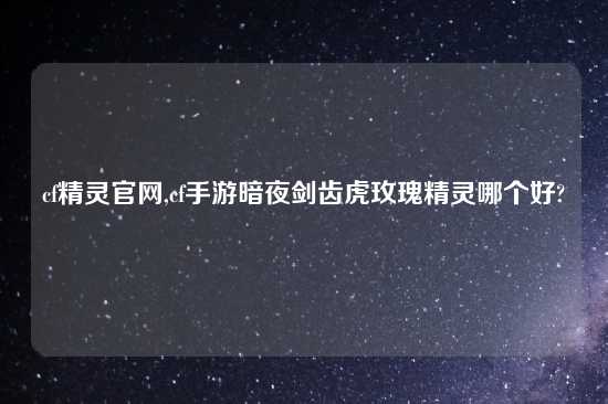 cf精灵官网,cf手游暗夜剑齿虎玫瑰精灵哪个好?