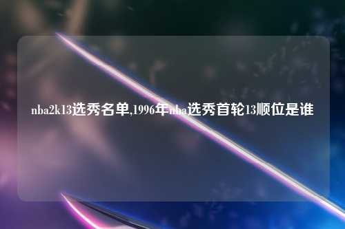 nba2k13选秀名单,1996年nba选秀首轮13顺位是谁