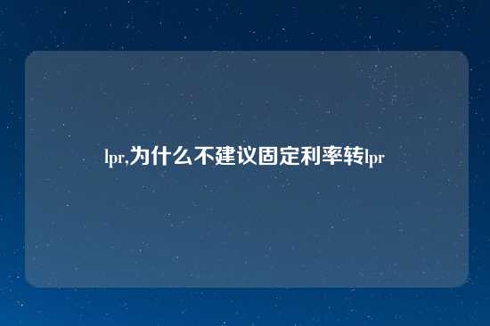 lpr,为什么不建议固定利率转lpr