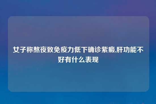 女子称熬夜致免疫力低下确诊紫癜,肝功能不好有什么表现