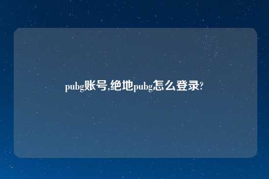 pubg账号,绝地pubg怎么登录?