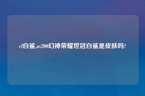 cf白鲨,m200幻神荣耀世冠白鲨是皮肤吗?