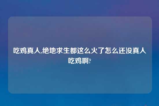 吃鸡真人,绝地求生都这么火了怎么还没真人吃鸡啊?