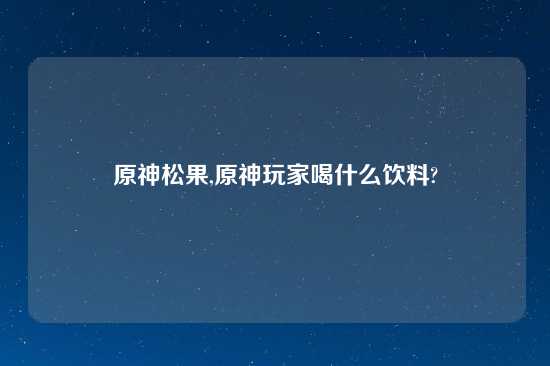 原神松果,原神玩家喝什么饮料?