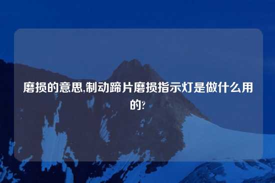 磨损的意思,制动蹄片磨损指示灯是做什么用的?