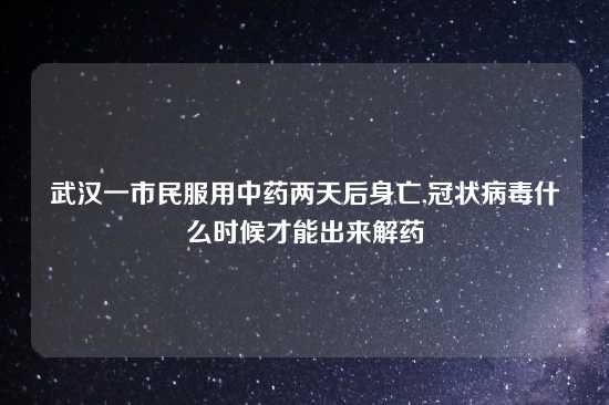 武汉一市民服用中药两天后身亡,冠状病毒什么时候才能出来解药