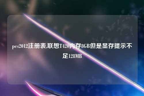 pes2012注册表,联想T420内存8GB但是显存提示不足128MB