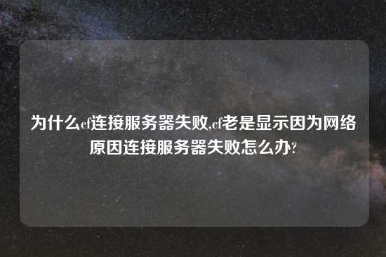 为什么cf连接服务器失败,cf老是显示因为网络原因连接服务器失败怎么办?