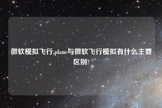 微软模拟飞行,plane与微软飞行模拟有什么主要区别?