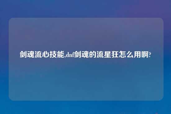 剑魂流心技能,dnf剑魂的流星狂怎么用啊?