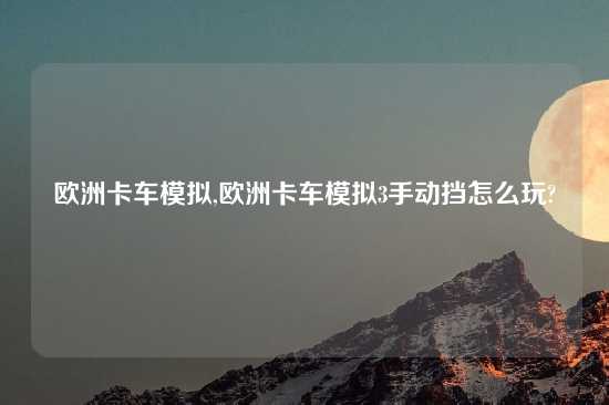 欧洲卡车模拟,欧洲卡车模拟3手动挡怎么玩?