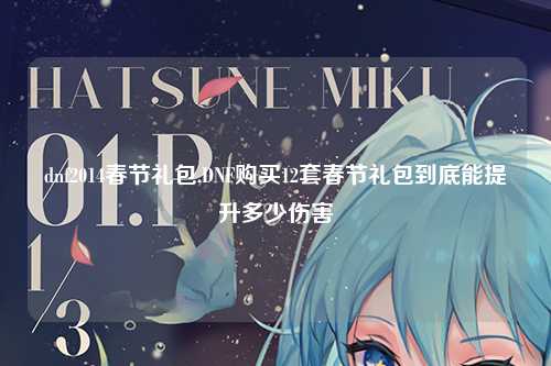 dnf2014春节礼包,DNF购买12套春节礼包到底能提升多少伤害