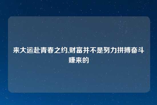 来大运赴青春之约,财富并不是努力拼搏奋斗赚来的