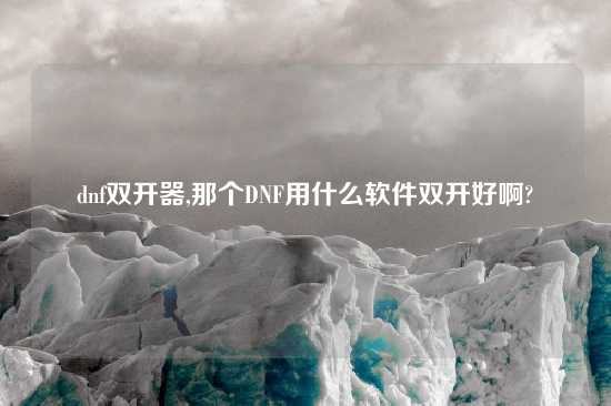 dnf双开器,那个DNF用什么软件双开好啊?