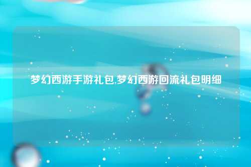 梦幻西游手游礼包,梦幻西游回流礼包明细