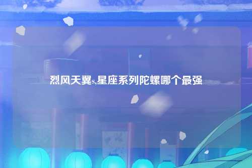 烈风天翼s,星座系列陀螺哪个最强