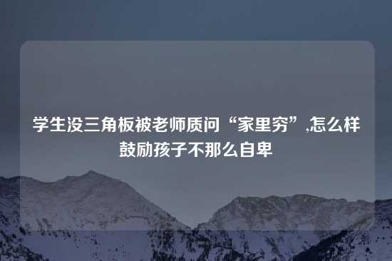 学生没三角板被老师质问“家里穷”,怎么样鼓励孩子不那么自卑