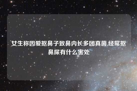 女生称因爱抠鼻子致鼻内长多团真菌,经常抠鼻屎有什么害处