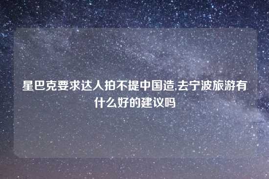 星巴克要求达人拍不提中国造,去宁波旅游有什么好的建议吗