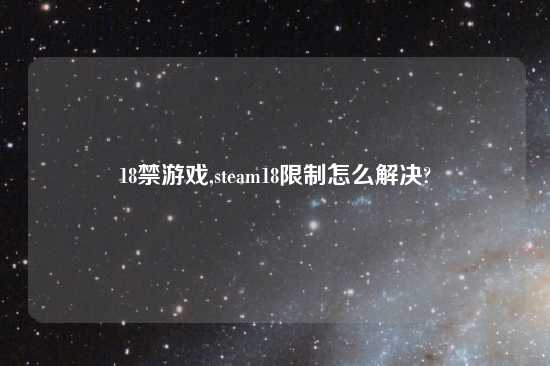 18禁游戏,steam18限制怎么解决?