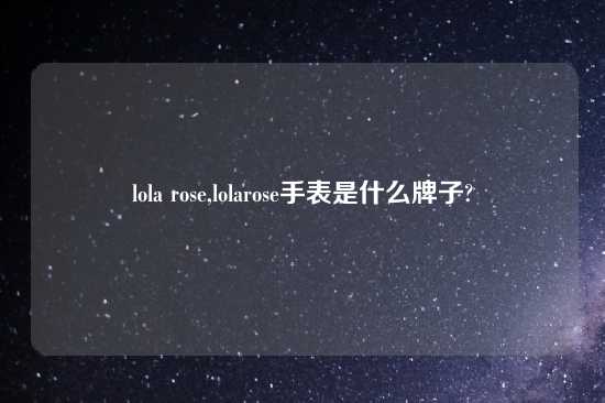 lola rose,lolarose手表是什么牌子?