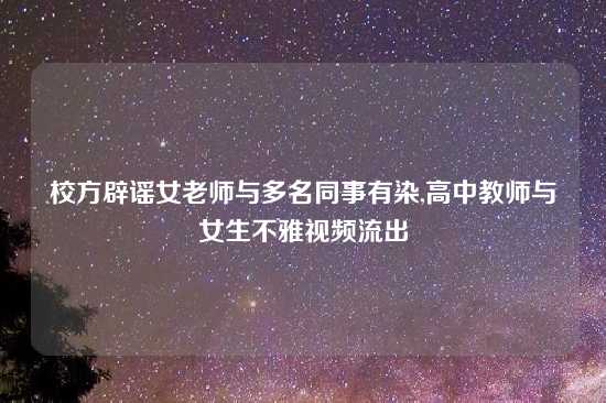 校方辟谣女老师与多名同事有染,高中教师与女生不雅视频流出