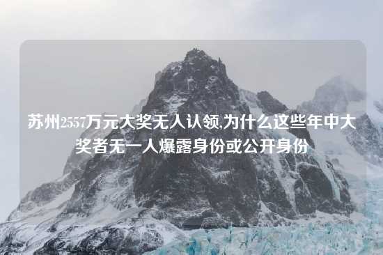 苏州2557万元大奖无人认领,为什么这些年中大奖者无一人爆露身份或公开身份