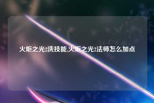 火炬之光2洗技能,火炬之光2法师怎么加点