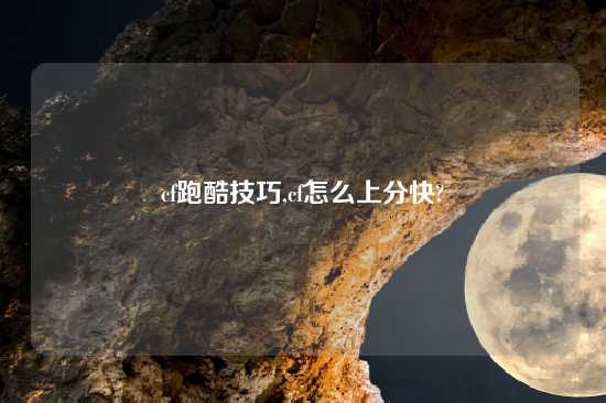 cf跑酷技巧,cf怎么上分快?