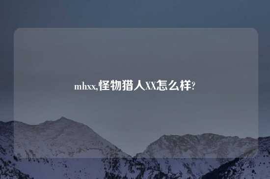 mhxx,怪物猎人XX怎么样?