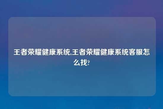 王者荣耀健康系统,王者荣耀健康系统客服怎么找?