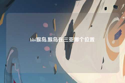 bbs猴岛,猴岛在三亚哪个位置