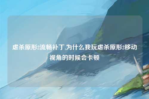 虐杀原形2流畅补丁,为什么我玩虐杀原形2移动视角的时候会卡顿