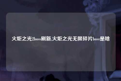 火炬之光2boss刷新,火炬之光无限碎片boss是啥