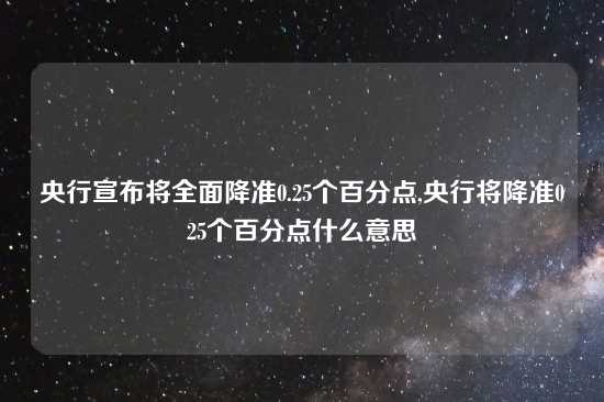 央行宣布将全面降准0.25个百分点,央行将降准025个百分点什么意思